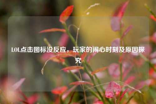 LOL点击图标没反应，玩家的闹心时刻及原因探究