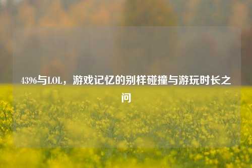 4396与LOL，游戏记忆的别样碰撞与游玩时长之问