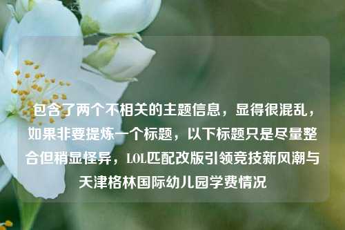 包含了两个不相关的主题信息，显得很混乱，如果非要提炼一个标题，以下标题只是尽量整合但稍显怪异，LOL匹配改版引领竞技新风潮与天津格林国际幼儿园学费情况