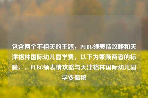 包含两个不相关的主题，PUBG领表情攻略和天津格林国际幼儿园学费，以下为兼顾两者的标题，，PUBG领表情攻略与天津格林国际幼儿园学费揭秘