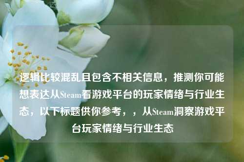 逻辑比较混乱且包含不相关信息,推测你可能想表达从Steam看游戏平台的玩家情绪与行业生态,以下标题供你参考,,从Steam洞察游戏平台玩家情绪与行业生态