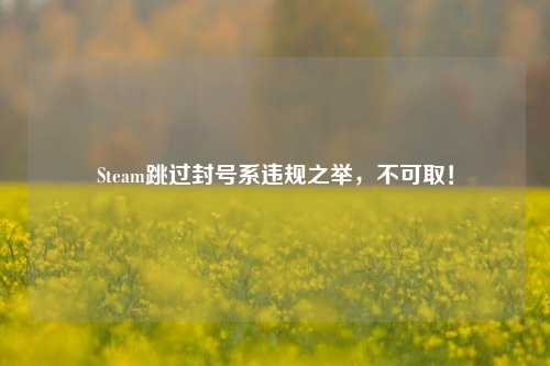 Steam跳过封号系违规之举，不可取！
