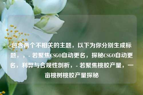包含两个不相关的主题，以下为你分别生成标题，，- 若聚焦CSGO自动更名，探秘CSGO自动更名，利弊与合规性剖析，- 若聚焦桃胶产量，一亩桃树桃胶产量探秘