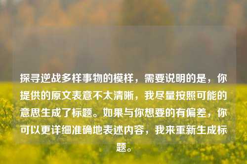 探寻逆战多样事物的模样,需要说明的是,你提供的原文表意不太清晰,我尽量按照可能的意思生成了标题。如果与你想要的有偏差,你可以更详细准确地表述内容,我来重新生成标题。