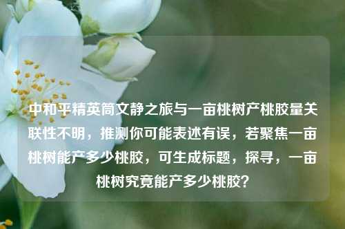 中和平精英筒文静之旅与一亩桃树产桃胶量关联性不明，推测你可能表述有误，若聚焦一亩桃树能产多少桃胶，可生成标题，探寻，一亩桃树究竟能产多少桃胶？