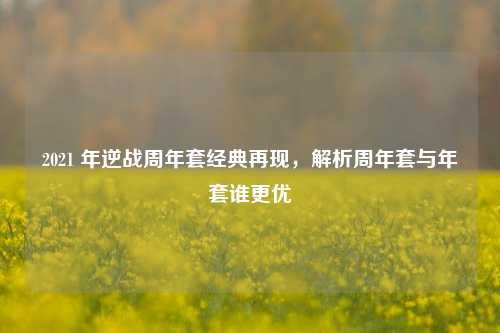 2021 年逆战周年套经典再现,解析周年套与年套谁更优