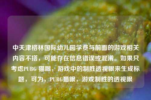 中天津格林国际幼儿园学费与前面的游戏相关内容不搭,可能存在信息错误或混淆。如果只考虑PUBG 猫眼,游戏中的制胜透视眼来生成标题,可为,PUBG猫眼,游戏制胜的透视眼