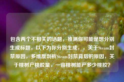 包含两个不相关的话题,推测你可能是想分别生成标题,以下为你分别生成,,关于Steam封禁原因,多维度剖析Steam封禁背后的原因,关于桃树产桃胶量,一亩桃树能产多少桃胶?