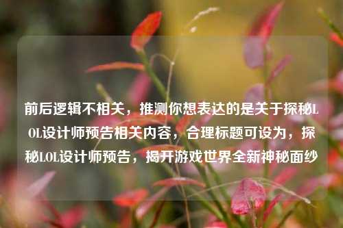 前后逻辑不相关,推测你想表达的是关于探秘LOL设计师预告相关内容,合理标题可设为,探秘LOL设计师预告,揭开游戏世界全新神秘面纱