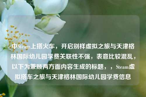 中Steam上搭火车,开启别样虚拟之旅与天津格林国际幼儿园学费关联性不强,表意比较混乱,以下为兼顾两方面内容生成的标题,,Steam虚拟搭车之旅与天津格林国际幼儿园学费信息