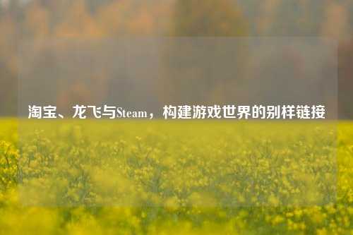 淘宝、龙飞与Steam,构建游戏世界的别样链接