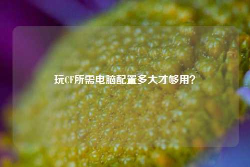玩CF所需电脑配置多大才够用？