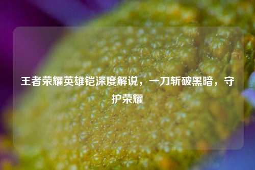 王者荣耀英雄铠深度解说，一刀斩破黑暗，守护荣耀
