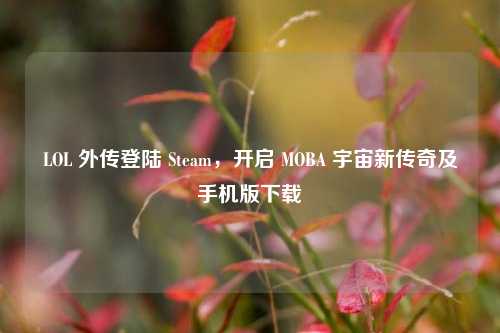 LOL 外传登陆 Steam，开启 MOBA 宇宙新传奇及手机版下载