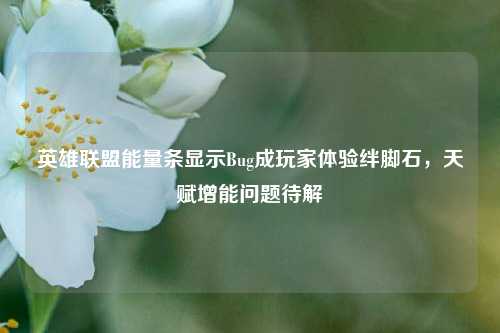 英雄联盟能量条显示Bug成玩家体验绊脚石,天赋增能问题待解