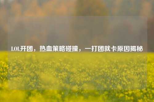 LOL开团，热血策略碰撞，一打团就卡原因揭秘