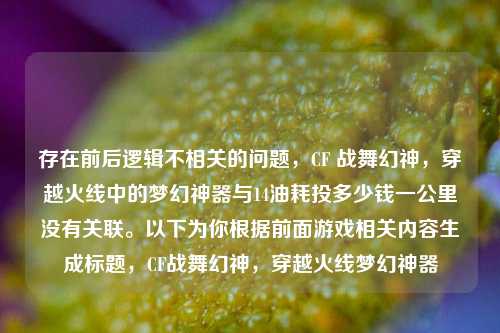 存在前后逻辑不相关的问题,CF 战舞幻神,穿越火线中的梦幻神器与14油耗投多少钱一公里没有关联。以下为你根据前面游戏相关内容生成标题,CF战舞幻神,穿越火线梦幻神器