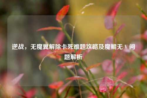 逆战,无魔翼解除卡死难题攻略及魔鲲无 V 问题解析