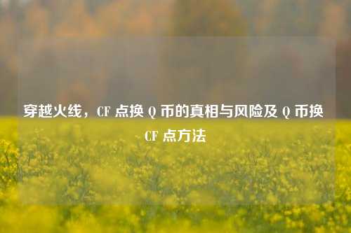 穿越火线,CF 点换 Q 币的真相与风险及 Q 币换 CF 点方法