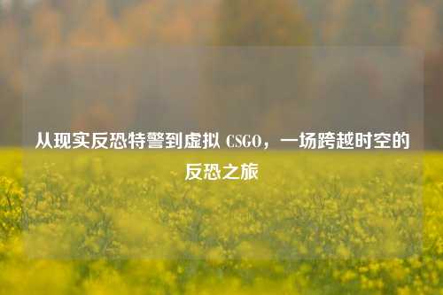 从现实反恐特警到虚拟 CSGO，一场跨越时空的反恐之旅