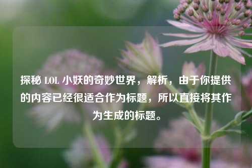 探秘 LOL 小妖的奇妙世界,解析,由于你提供的内容已经很适合作为标题,所以直接将其作为生成的标题。
