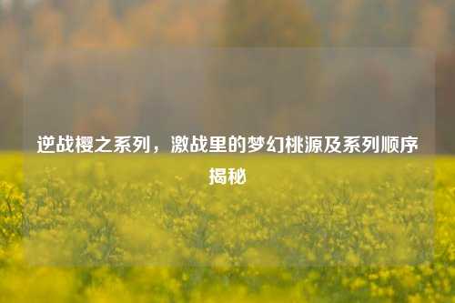 逆战樱之系列,激战里的梦幻桃源及系列顺序揭秘