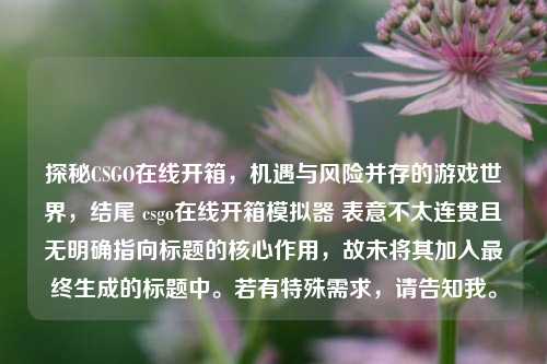 探秘CSGO在线开箱，机遇与风险并存的游戏世界，结尾 csgo在线开箱模拟器 表意不太连贯且无明确指向标题的核心作用，故未将其加入最终生成的标题中。若有特殊需求，请告知我。