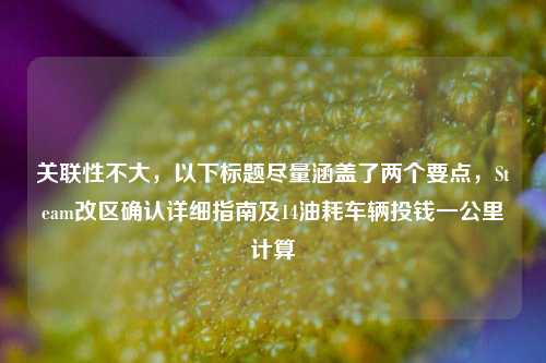 关联性不大，以下标题尽量涵盖了两个要点，Steam改区确认详细指南及14油耗车辆投钱一公里计算