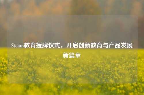 Steam教育授牌仪式，开启创新教育与产品发展新篇章