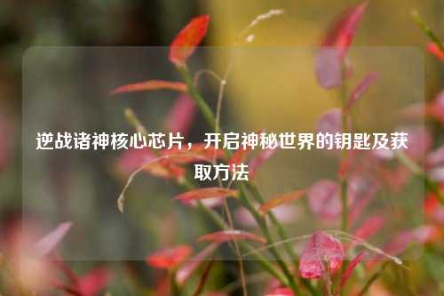 逆战诸神核心芯片，开启神秘世界的钥匙及获取方法