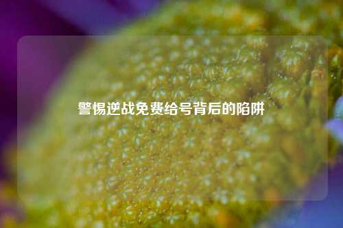 警惕逆战免费给号背后的陷阱