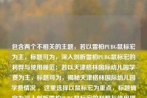包含两个不相关的主题,若以雷柏PUBG鼠标宏为主,标题可为,深入剖析雷柏PUBG鼠标宏的利弊与使用规范;若以天津格林国际幼儿园学费为主,标题可为,揭秘天津格林国际幼儿园学费情况 。这里选择以鼠标宏为重点,标题确定为深入剖析雷柏PUBG鼠标宏的利弊与使用规范。