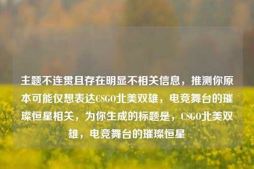 主题不连贯且存在明显不相关信息，推测你原本可能仅想表达CSGO北美双雄，电竞舞台的璀璨恒星相关，为你生成的标题是，CSGO北美双雄，电竞舞台的璀璨恒星