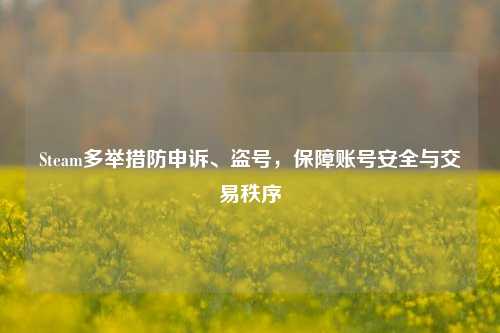 Steam多举措防申诉、盗号，保障账号安全与交易秩序