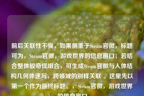 前后关联性不强，如果侧重于Steam官微，标题可为，Steam官微，游戏世界的信息窗口；若结合整体较奇怪组合，可生成Steam官微与人体结构几何体速写，跨领域的别样关联 。这里先以第一个作为最终标题。，Steam官微，游戏世界的信息窗口