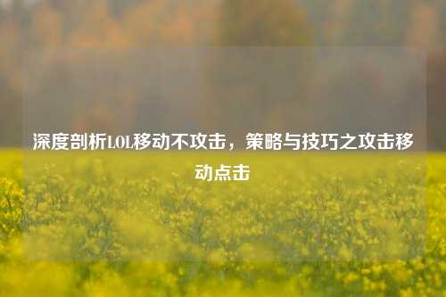 深度剖析LOL移动不攻击,策略与技巧之攻击移动点击