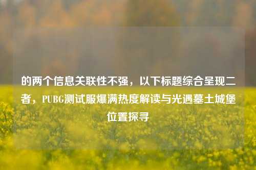 的两个信息关联性不强,以下标题综合呈现二者,PUBG测试服爆满热度解读与光遇墓土城堡位置探寻