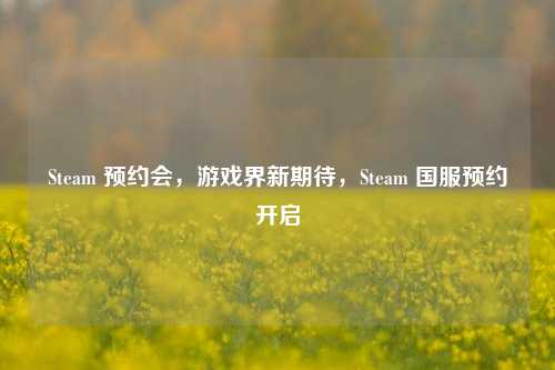 Steam 预约会,游戏界新期待,Steam 国服预约开启