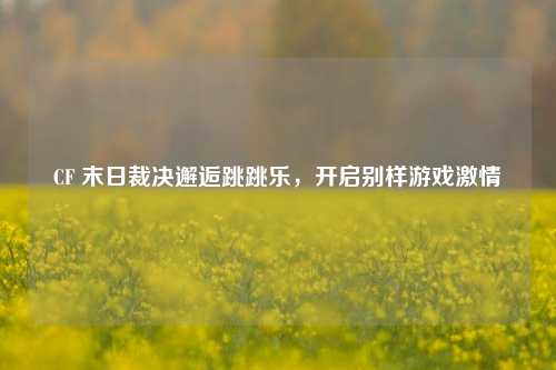 CF 末日裁决邂逅跳跳乐，开启别样游戏激情