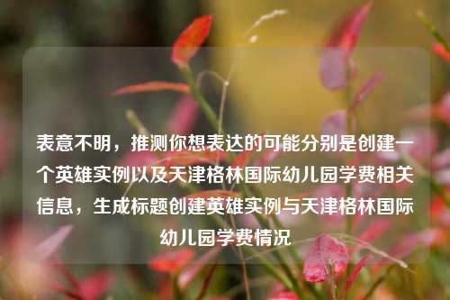 表意不明，推测你想表达的可能分别是创建一个英雄实例以及天津格林国际幼儿园学费相关信息，生成标题创建英雄实例与天津格林国际幼儿园学费情况