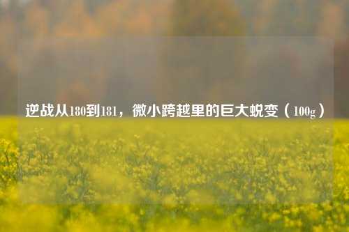 逆战从180到181,微小跨越里的巨大蜕变(100g)