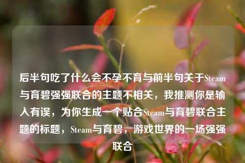 后半句吃了什么会不孕不育与前半句关于Steam与育碧强强联合的主题不相关,我推测你是输入有误,为你生成一个贴合Steam与育碧联合主题的标题,Steam与育碧,游戏世界的一场强强联合