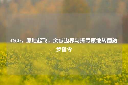 CSGO,原地起飞,突破边界与探寻原地转圈跑步指令