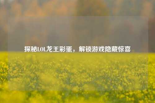 探秘LOL龙王彩蛋，解锁游戏隐藏惊喜