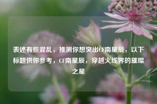 表述有些混乱，推测你想突出CF南星辰，以下标题供你参考，CF南星辰，穿越火线界的璀璨之星