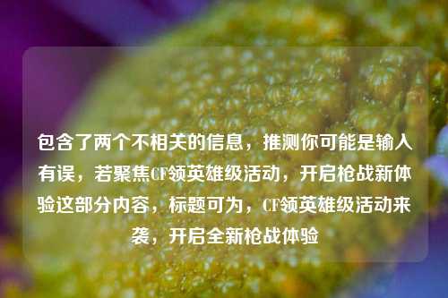 包含了两个不相关的信息,推测你可能是输入有误,若聚焦CF领英雄级活动,开启枪战新体验这部分内容,标题可为,CF领英雄级活动来袭,开启全新枪战体验