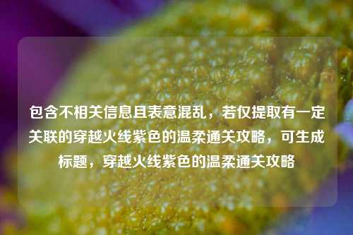 包含不相关信息且表意混乱,若仅提取有一定关联的穿越火线紫色的温柔通关攻略,可生成标题,穿越火线紫色的温柔通关攻略