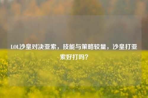 LOL沙皇对决亚索,技能与策略较量,沙皇打亚索好打吗?