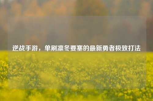 逆战手游,单刷凛冬要塞的最新勇者极致打法