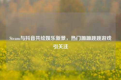 Steam与抖音共绘娱乐新景,热门蹦蹦跳跳游戏引关注